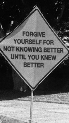 black and white photograph of a sign that says, for give yourself for not known better until you knew better