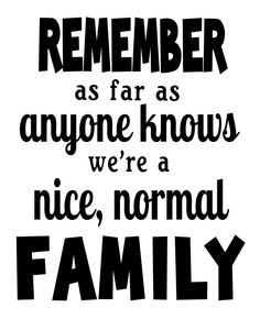 a black and white poster with the words remember as far as anyone knows we're a nice, normal family