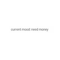 the words current mood need money are in white and black font on a white background