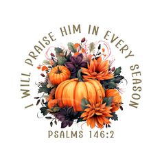 an orange pumpkin with flowers and leaves on the bottom reads, i will praise him in every season