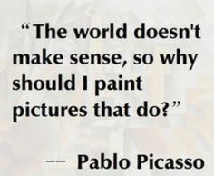 a quote from pablo picasso about the world doesn't make sense, so why should i paint pictures that do?