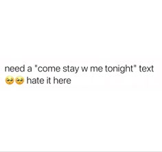 the text reads, i need a'come stay me tonight'text hate it here