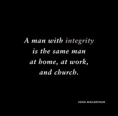 a man with integity is the same man at home, at work, and church