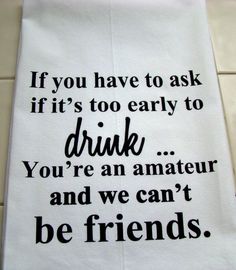 a tea towel with the words if you have to ask if it's too early to drink, you're an amateur and we can't be friends