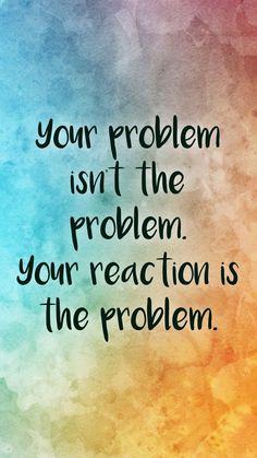 a quote that reads, your problem isn't the problem your reaction is the problem