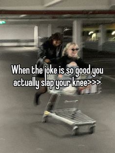 a man pushing a woman in a shopping cart with the caption when the joke is so good you actually slap your knee