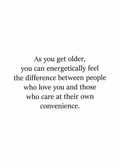 the quote as you get older, you can energetically feel the differences between people who love you and those who care at their own convenience