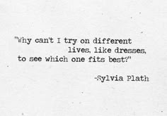 a quote from syliva plath about why i can't try on different dresses, lives, like dresses, to see which one fits best?