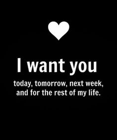 i want you today, tomorrow, next week, and for the rest of my life