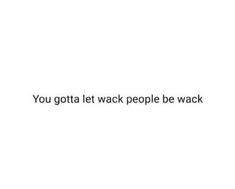 the words you gota let wack people be wack on a white background