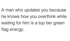 a man who updates you because he knows how you overthik while waiting for him is top tier green flag energy