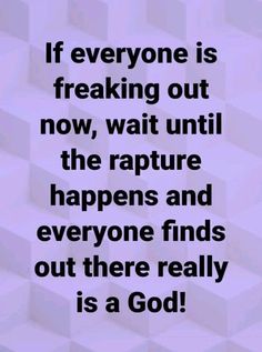 a quote that reads if everyone is freaking out now, wait until the rapture happens and everyone finds out there really is a god