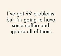 the words i've got 99 problems but i'm going to have some coffee and ignore all of them