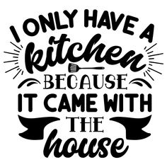 the phrase i only have a kitchen because it came with the house in black and white