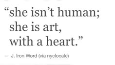 a quote from j iron word via hypocale she isn't human, she is art, with a heart