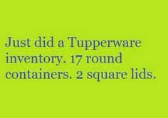 the words just did a tupperware inventory, 17 round containers 2 square lids