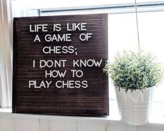 a sign that says life is like a game of chess, i don't know how to play chess