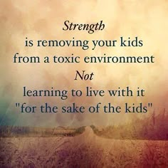 the words strength is removing your kids from a toxic environment not learning to live with it for the sake of the kids