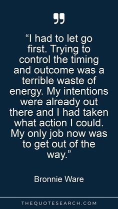 “I had to let go first. Trying to control the timing and outcome was a terrible waste of energy. My intentions were already out there and I had taken what action I could. My only job now was to get out of the way.” Outcome Quotes, My Intentions, Search Quotes, Philosophy Quotes, Keep Trying, Try Harder, Albert Einstein, Let Go, Getting Out