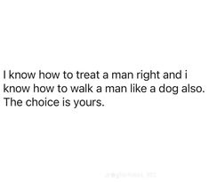 a white background with the words i know how to treat a man right and i know how to walk a man like a dog also