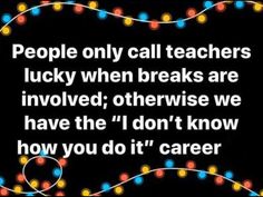 a quote that says people only call teachers lucky when breaks are involved otherwise we have the i don't know how you do it career