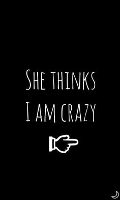 the words she thinks i am crazy written in white on a black background with a hand pointing