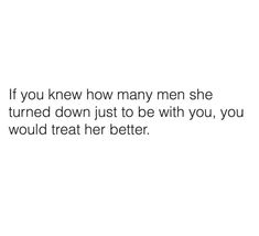 a white background with the words if you knew how many men she turned down just to be with you, you would treat her better