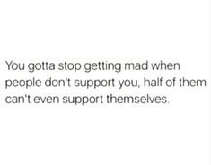 the text reads, you gota stop getting mad when people don't support you, half of them can't even support themselvess