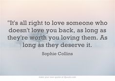 a quote on love that reads it's all right to love someone who doesn't love you back, as long as they're worth you loving them