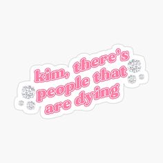 pink sticker with the words,'kim, there's people that are dying '