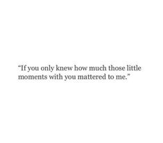 a quote that reads if you only knew how much those little moments with you matter to me