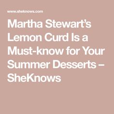 martha stewart's lemon curd is a must - know for your summer desserts - she knows