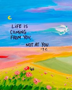 a painting with the words life is coming from you, not at you