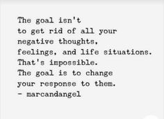 the goal isn't to get rid of all your negative thoughts, feelings, and life situations that's impossible