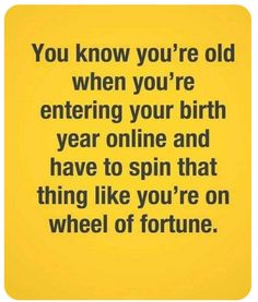 a quote that reads you know you're old when you're entering your birth year online and have to spin that thing like you're on wheel of fortune