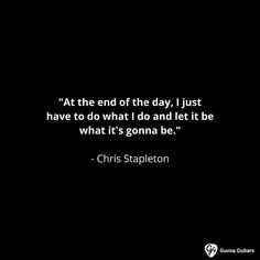 "At the end of the day, I just have to do what I do and let it be what it's gonna be." - Chris Stapleton Chris Stapleton Tattoo, Chris Stapleton Quotes, Chris Stapleton Lyrics, Zoey Core, Chris Stapleton Concert, Common Sense Quotes, Sense Quotes, Happy Birthday Chris, Delayed Gratification