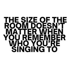 the size of the room doesn't matter when you remember who you're singing to