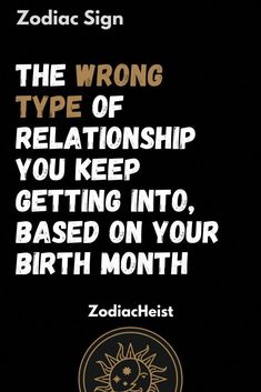 zodiac sign the wrong type of relationship you keep getting into, based on your birth month