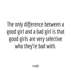 the only difference between a good girl and a bad girl is that good girls are very selective who they're bad with