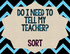 the words do i need to tell my teacher? on a black and blue chevron background