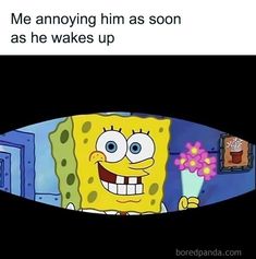 an image of spongebob with flowers in his hand and caption that reads, me annoying him as soon as he wakes up