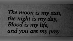 the moon is my sun, the night is my day, blood is my life, and you are my prey