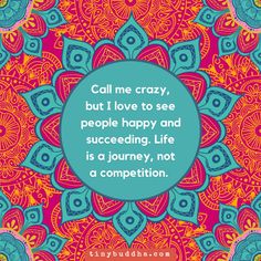 a quote that says, call me crazy, but i love to see people happy and succeding life is a journey not a competition