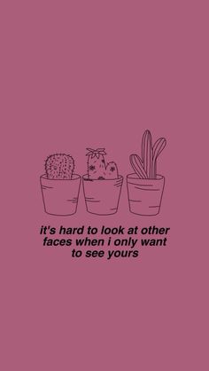 three potted plants with the words it's hard to look at other faces when i only want to see yours