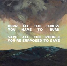 a painting with the words burn all the things you have to burn save all the people you're supposed to save