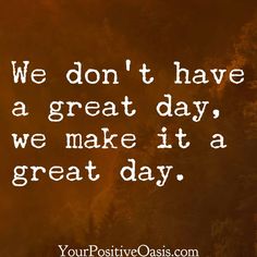 a quote that says we don't have a great day, we make it a great day