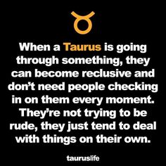 a quote that reads, when a taurus is going through something, they can become reclusive and don't need people checking in on them every moment