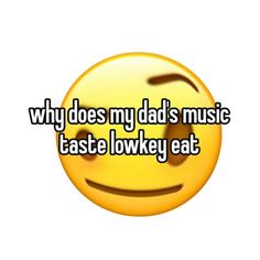 a smiley face with the words why does my dad's music taste low?