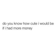 the text reads, do you know how cute i would be if i had more money