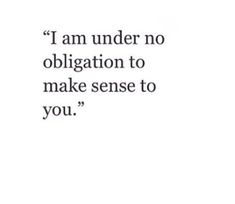 a quote that says i am under no obigation to make sense to you